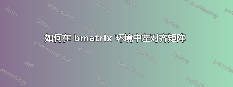 如何在 bmatrix 环境中左对齐矩阵