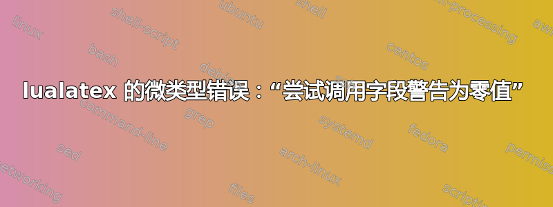 lualatex 的微类型错误：“尝试调用字段警告为零值”