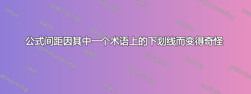 公式间距因其中一个术语上的下划线而变得奇怪