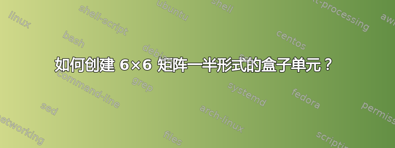 如何创建 6×6 矩阵一半形式的盒子单元？