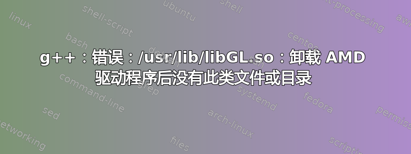 g++：错误：/usr/lib/libGL.so：卸载 AMD 驱动程序后没有此类文件或目录