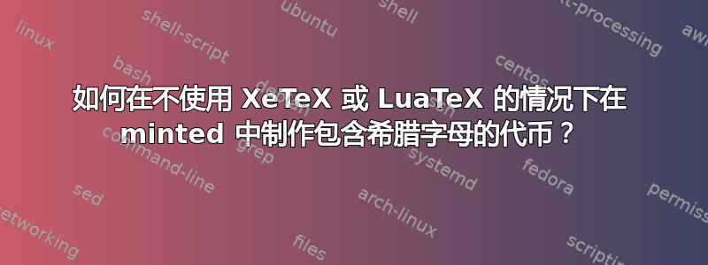 如何在不使用 XeTeX 或 LuaTeX 的情况下在 minted 中制作包含希腊字母的代币？