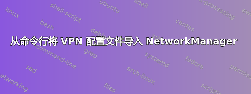 从命令行将 VPN 配置文件导入 NetworkManager