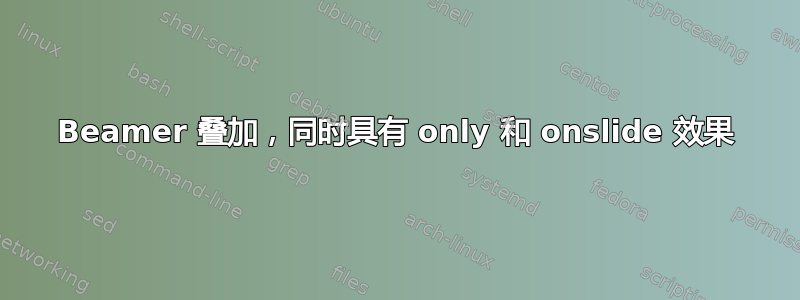 Beamer 叠加，同时具有 only 和 onslide 效果