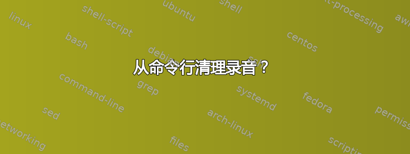 从命令行清理录音？