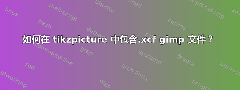 如何在 tikzpicture 中包含.xcf gimp 文件？