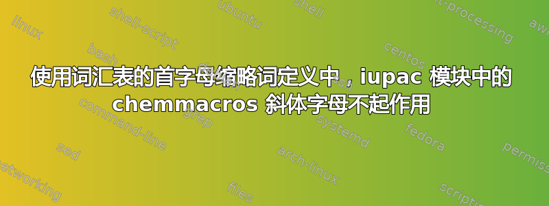 使用词汇表的首字母缩略词定义中，iupac 模块中的 chemmacros 斜体字母不起作用