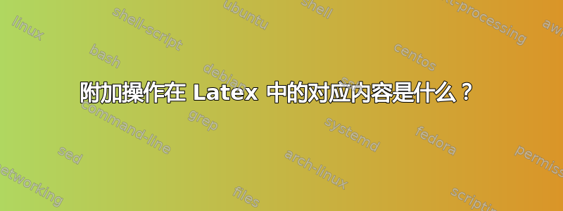 附加操作在 Latex 中的对应内容是什么？