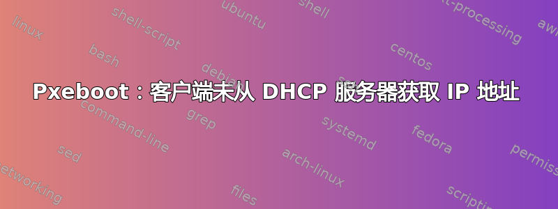 Pxeboot：客户端未从 DHCP 服务器获取 IP 地址