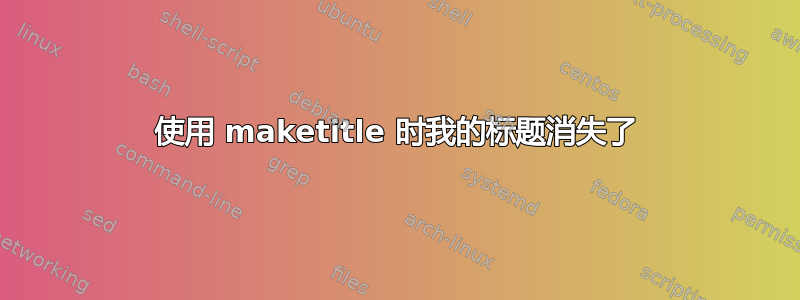 使用 maketitle 时我的标题消失了