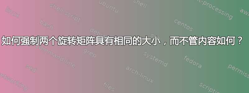 如何强制两个旋转矩阵具有相同的大小，而不管内容如何？