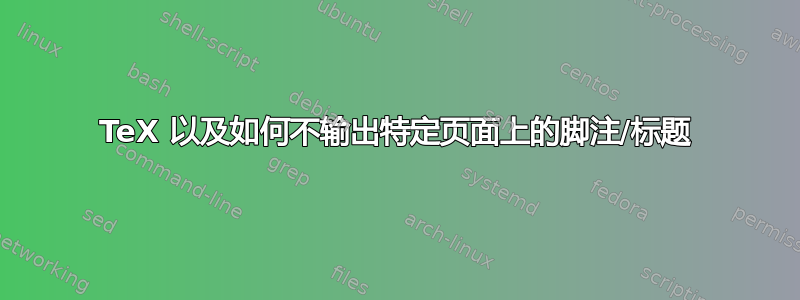 TeX 以及如何不输出特定页面上的脚注/标题