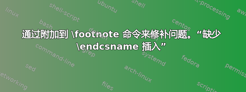 通过附加到 \footnote 命令来修补问题。“缺少 \endcsname 插入”