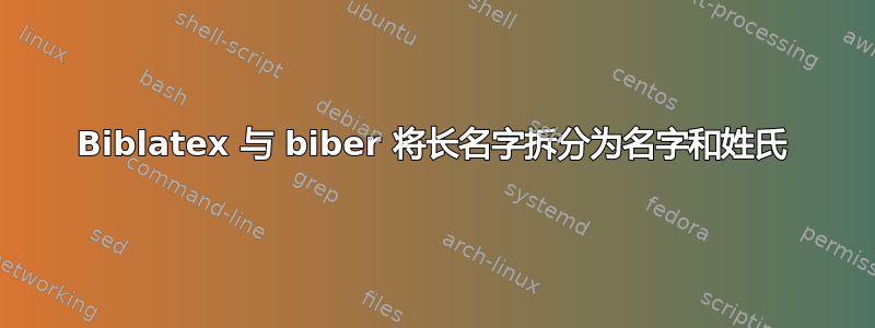 Biblatex 与 biber 将长名字拆分为名字和姓氏