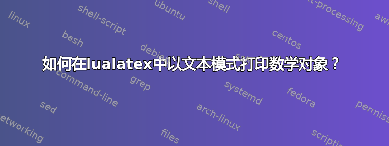 如何在lualatex中以文本模式打印数学对象？