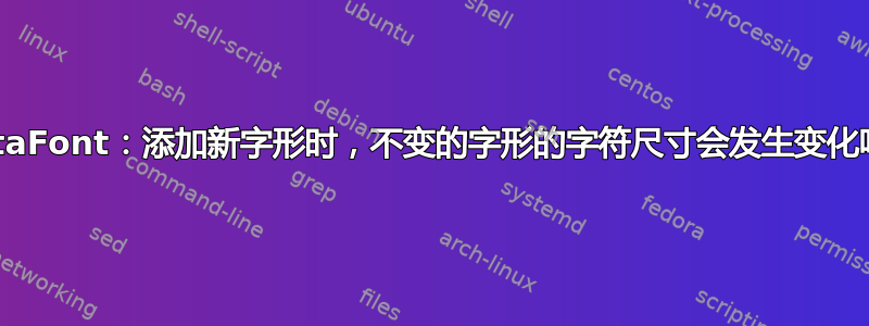 MetaFont：添加新字形时，不变的字形的字符尺寸会发生变化吗？