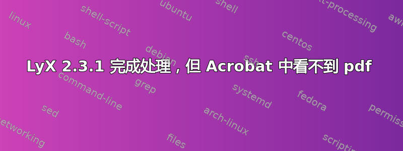 LyX 2.3.1 完成处理，但 Acrobat 中看不到 pdf