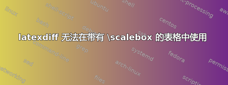 latexdiff 无法在带有 \scalebox 的表格中使用