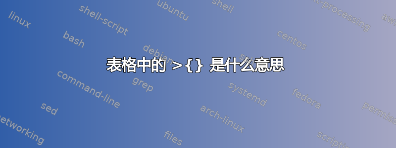 表格中的 >{} 是什么意思