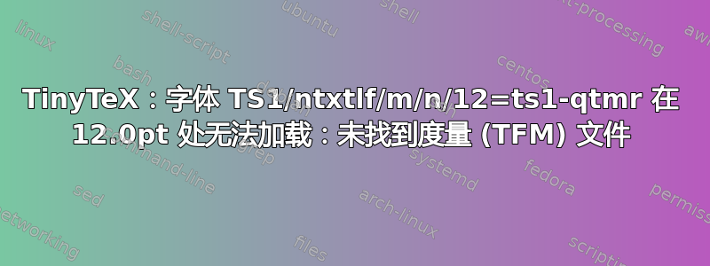 TinyTeX：字体 TS1/ntxtlf/m/n/12=ts1-qtmr 在 12.0pt 处无法加载：未找到度量 (TFM) 文件