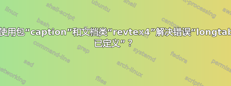 如何使用包“caption”和文档类“revtex4”解决错误“longtable* 已定义”？