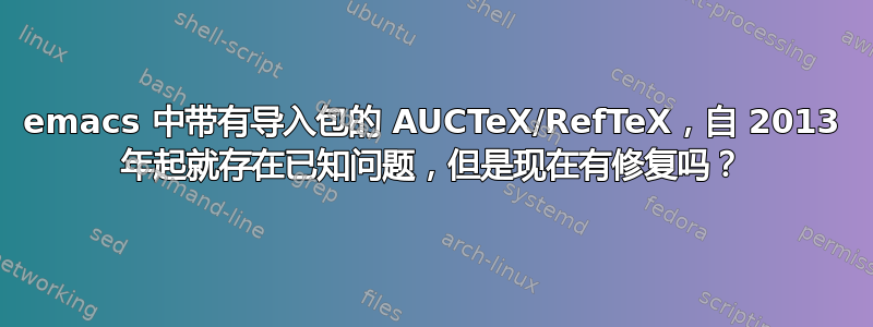 emacs 中带有导入包的 AUCTeX/RefTeX，自 2013 年起就存在已知问题，但是现在有修复吗？