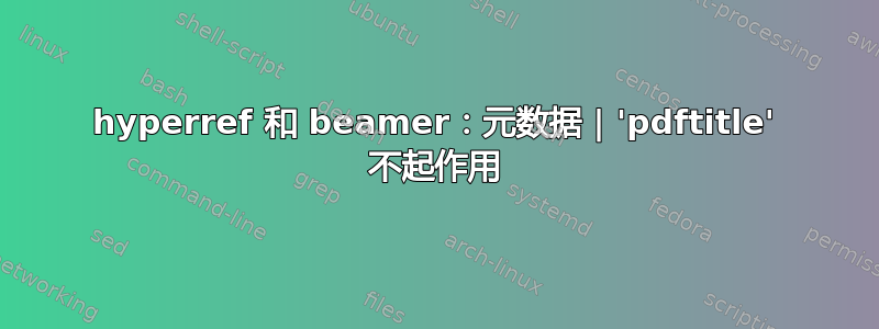 hyperref 和 beamer：元数据 | 'pdftitle' 不起作用