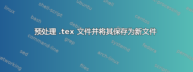 预处理 .tex 文件并将其保存为新文件