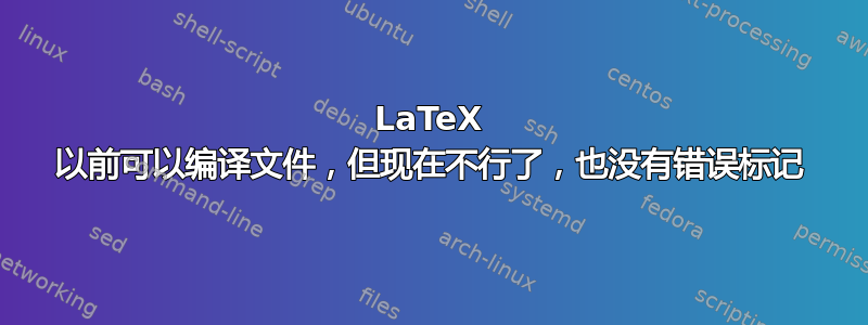 LaTeX 以前可以编译文件，但现在不行了，也没有错误标记