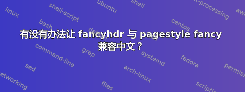 有没有办法让 fancyhdr 与 pagestyle fancy 兼容中文？