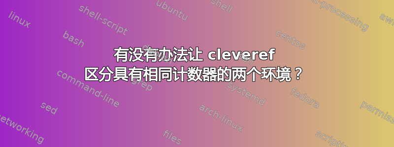 有没有办法让 cleveref 区分具有相同计数器的两个环境？