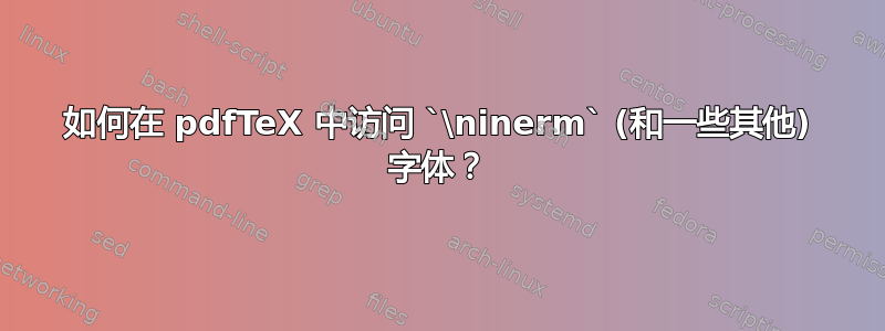 如何在 pdfTeX 中访问 `\ninerm` (和一些其他) 字体？