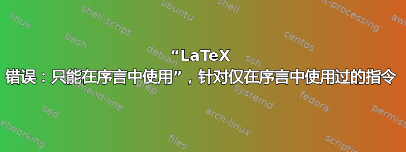 “LaTeX 错误：只能在序言中使用”，针对仅在序言中使用过的指令