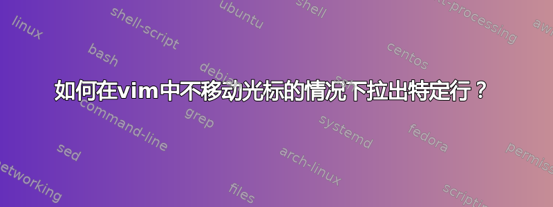 如何在vim中不移动光标的情况下拉出特定行？