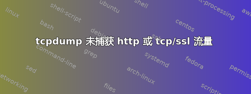 tcpdump 未捕获 http 或 tcp/ssl 流量