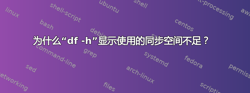 为什么“df -h”显示使用的同步空间不足？ 