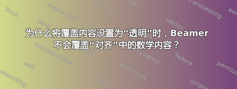 为什么将覆盖内容设置为“透明”时，Beamer 不会覆盖“对齐”中的数学内容？