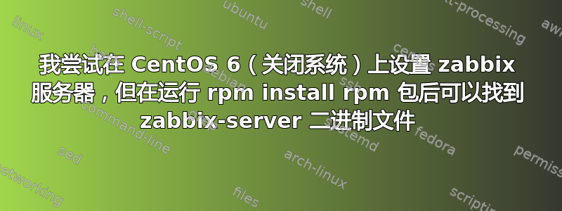 我尝试在 CentOS 6（关闭系统）上设置 zabbix 服务器，但在运行 rpm install rpm 包后可以找到 zabbix-server 二进制文件