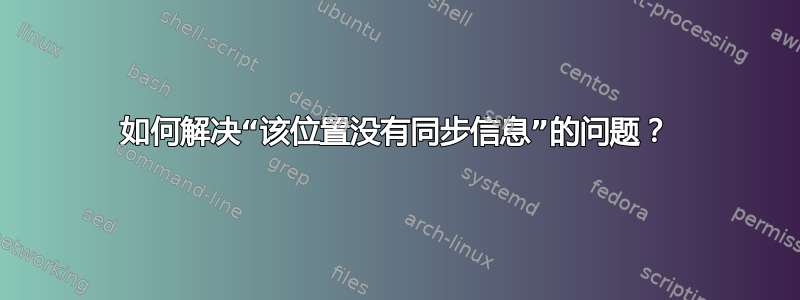 如何解决“该位置没有同步信息”的问题？