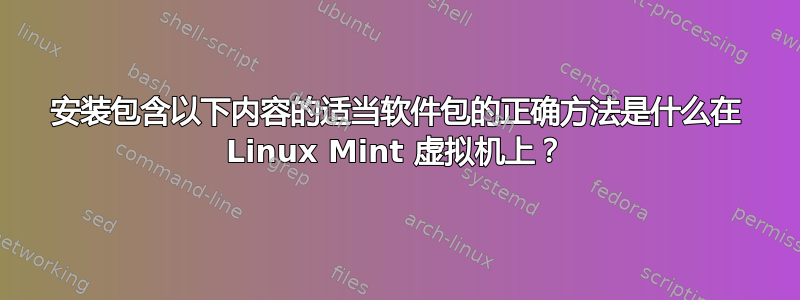 安装包含以下内容的适当软件包的正确方法是什么在 Linux Mint 虚拟机上？