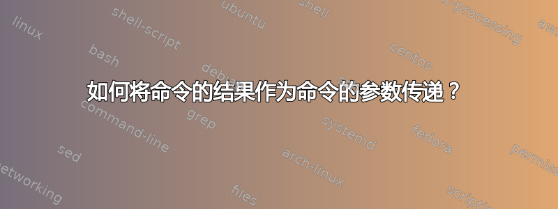 如何将命令的结果作为命令的参数传递？