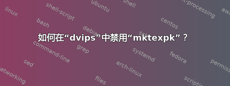 如何在“dvips”中禁用“mktexpk”？