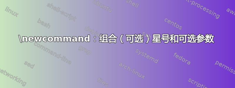 \newcommand：组合（可选）星号和可选参数