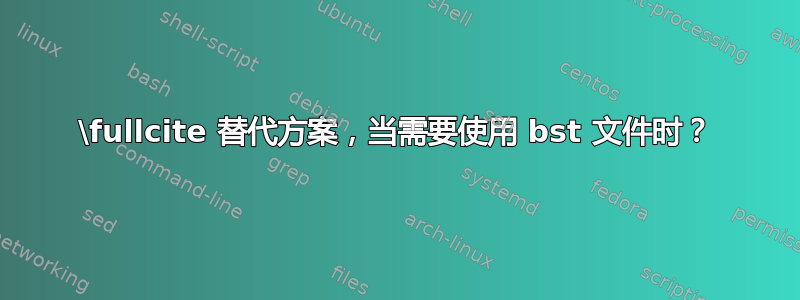 \fullcite 替代方案，当需要使用 bst 文件时？