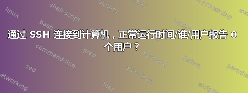 通过 SSH 连接到计算机，正常运行时间/谁/用户报告 0 个用户？