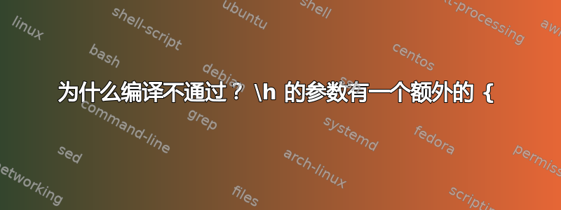 为什么编译不通过？ \h 的参数有一个额外的 {