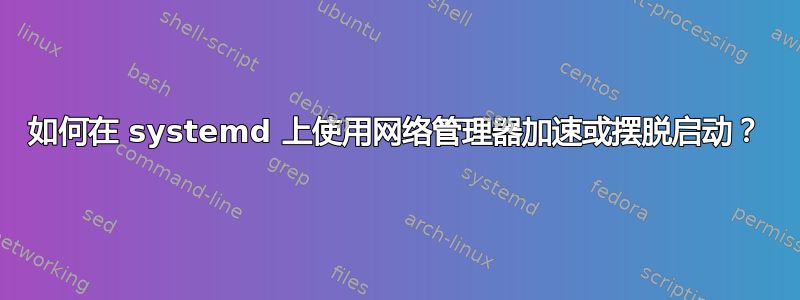 如何在 systemd 上使用网络管理器加速或摆脱启动？