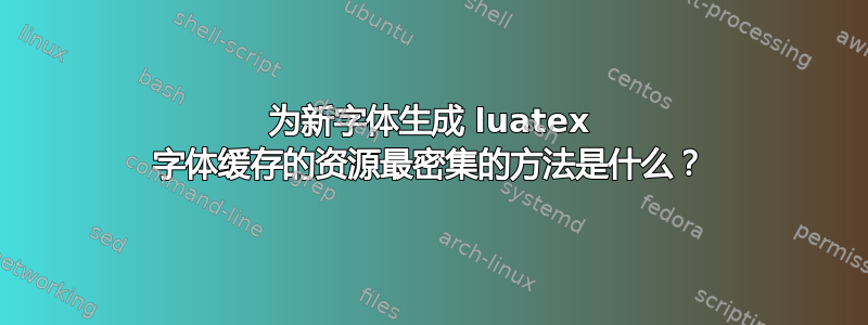 为新字体生成 luatex 字体缓存的资源最密集的方法是什么？