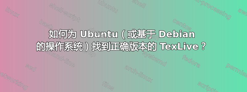 如何为 Ubuntu（或基于 Debian 的操作系统）找到正确版本的 TexLive？