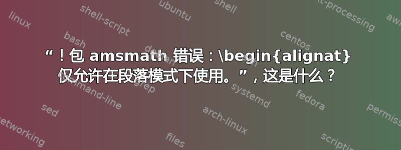 “！包 amsmath 错误：\begin{alignat} 仅允许在段落模式下使用。”，这是什么？